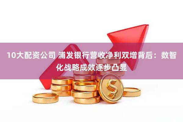 10大配资公司 浦发银行营收净利双增背后：数智化战略成效逐步凸显