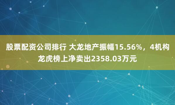 股票配资公司排行 大龙地产振幅15.56%，4机构龙虎榜上净卖出2358.03万元