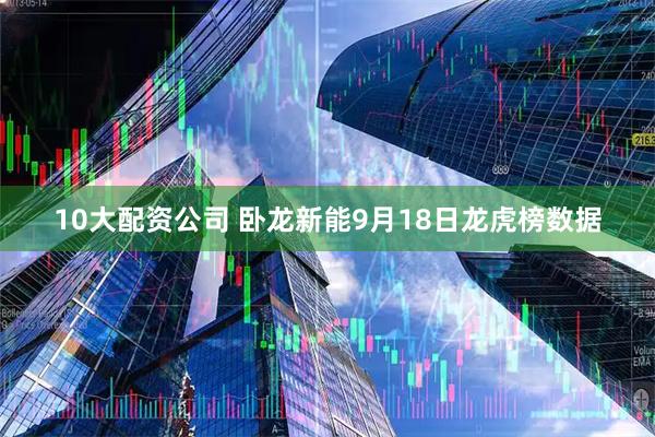 10大配资公司 卧龙新能9月18日龙虎榜数据