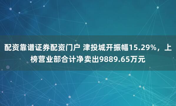 配资靠谱证券配资门户 津投城开振幅15.29%，上榜营业部合计净卖出9889.65万元