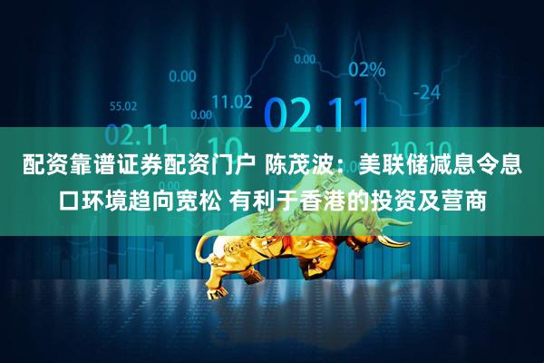 配资靠谱证券配资门户 陈茂波：美联储减息令息口环境趋向宽松 有利于香港的投资及营商