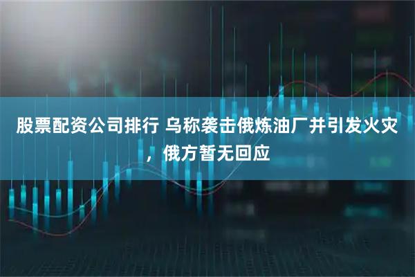 股票配资公司排行 乌称袭击俄炼油厂并引发火灾，俄方暂无回应