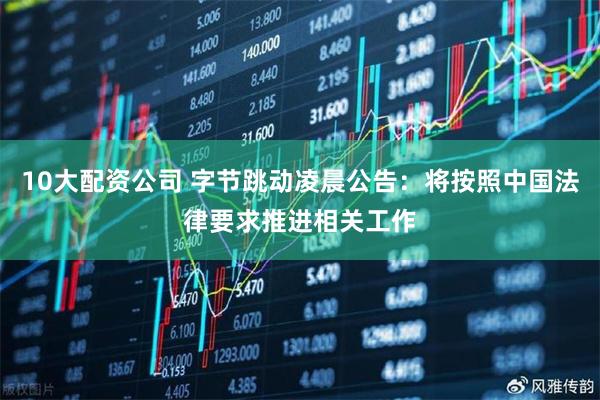 10大配资公司 字节跳动凌晨公告：将按照中国法律要求推进相关工作
