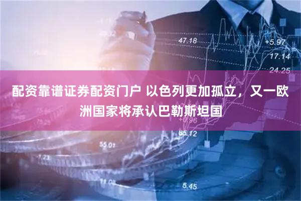配资靠谱证券配资门户 以色列更加孤立，又一欧洲国家将承认巴勒斯坦国
