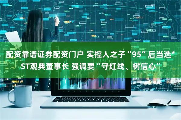 配资靠谱证券配资门户 实控人之子“95”后当选*ST观典董事长 强调要“守红线、树信心”