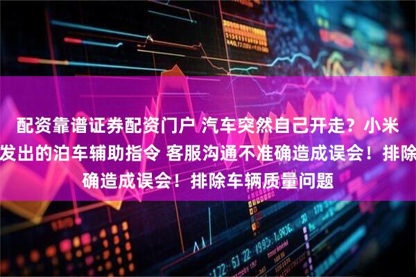 配资靠谱证券配资门户 汽车突然自己开走？小米致歉：系手机发出的泊车辅助指令 客服沟通不准确造成误会！排除车辆质量问题