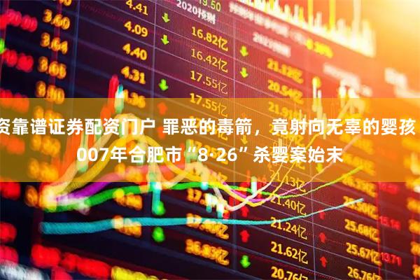 配资靠谱证券配资门户 罪恶的毒箭，竟射向无辜的婴孩！2007年合肥市“8·26”杀婴案始末
