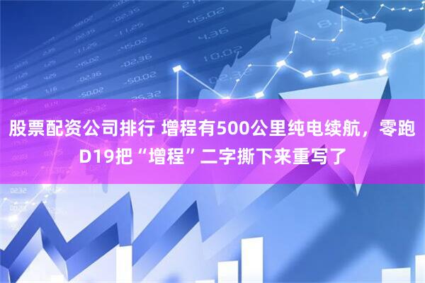 股票配资公司排行 增程有500公里纯电续航，零跑D19把“增程”二字撕下来重写了