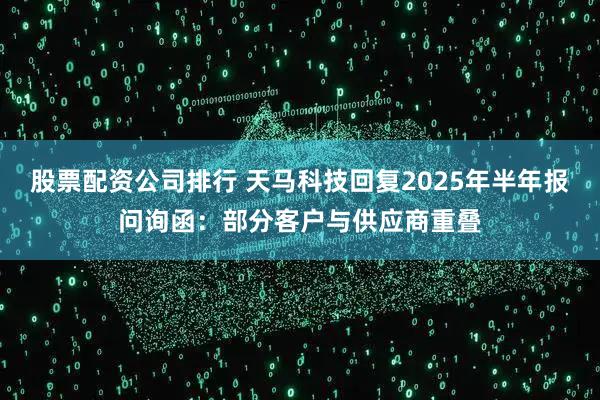 股票配资公司排行 天马科技回复2025年半年报问询函：部分客户与供应商重叠