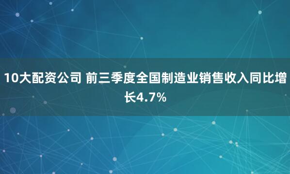 10大配资公司 前三季度全国制造业销售收入同比增长4.7%