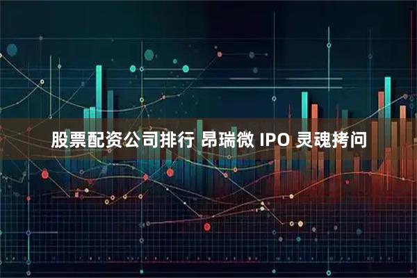 股票配资公司排行 昂瑞微 IPO 灵魂拷问