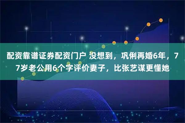 配资靠谱证券配资门户 没想到，巩俐再婚6年，77岁老公用6个字评价妻子，比张艺谋更懂她