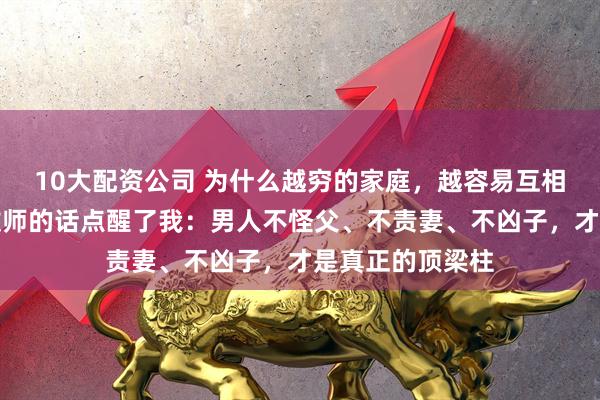 10大配资公司 为什么越穷的家庭，越容易互相伤害？一位老教师的话点醒了我：男人不怪父、不责妻、不凶子，才是真正的顶梁柱
