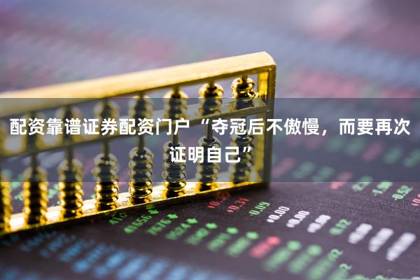 配资靠谱证券配资门户 “夺冠后不傲慢，而要再次证明自己”