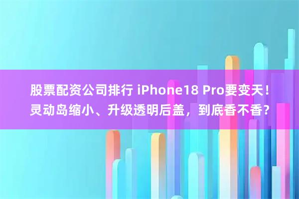 股票配资公司排行 iPhone18 Pro要变天！灵动岛缩小、升级透明后盖，到底香不香？