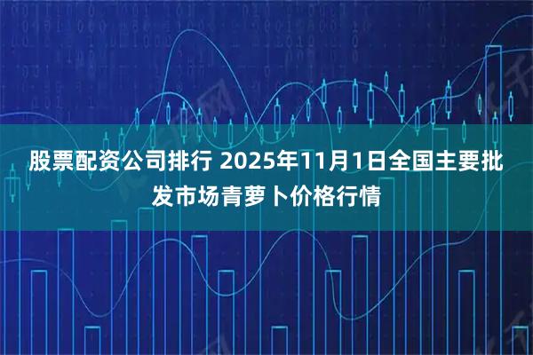 股票配资公司排行 2025年11月1日全国主要批发市场青萝卜价格行情