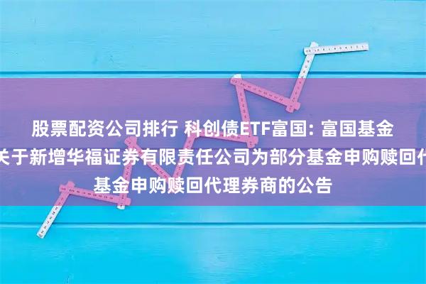 股票配资公司排行 科创债ETF富国: 富国基金管理有限公司关于新增华福证券有限责任公司为部分基金申购赎回代理券商的公告