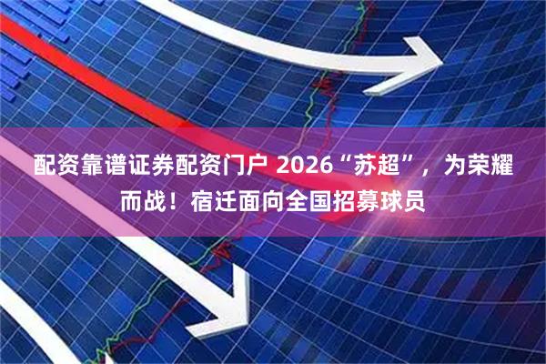 配资靠谱证券配资门户 2026“苏超”，为荣耀而战！宿迁面向全国招募球员