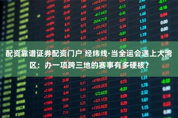 配资靠谱证券配资门户 经纬线·当全运会遇上大湾区：办一项跨三地的赛事有多硬核？