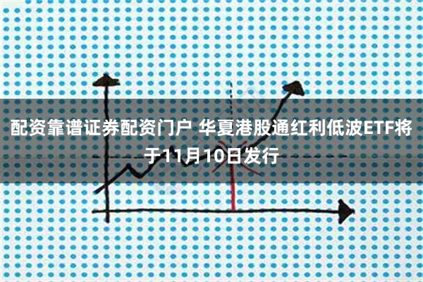 配资靠谱证券配资门户 华夏港股通红利低波ETF将于11月10日发行