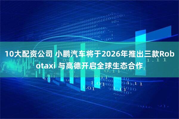 10大配资公司 小鹏汽车将于2026年推出三款Robotaxi 与高德开启全球生态合作