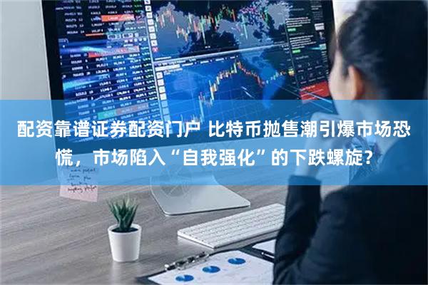 配资靠谱证券配资门户 比特币抛售潮引爆市场恐慌，市场陷入“自我强化”的下跌螺旋？