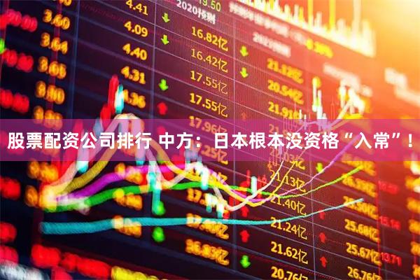 股票配资公司排行 中方：日本根本没资格“入常”！