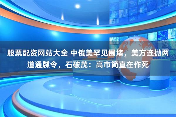 股票配资网站大全 中俄美罕见围堵，美方连抛两道通牒令，石破茂：高市简直在作死
