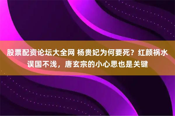 股票配资论坛大全网 杨贵妃为何要死？红颜祸水误国不浅，唐玄宗的小心思也是关键