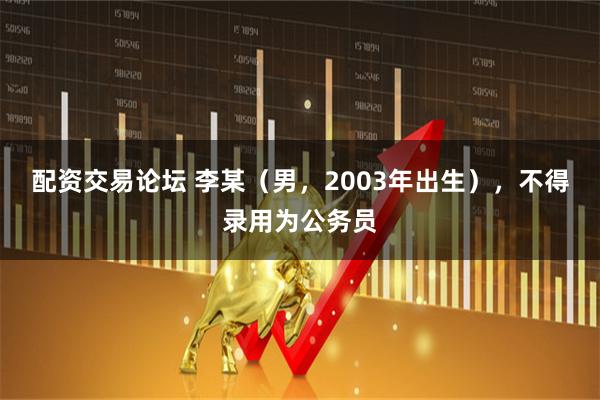 配资交易论坛 李某（男，2003年出生），不得录用为公务员