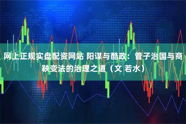 网上正规实盘配资网站 阳谋与酷政：管子治国与商鞅变法的治理之道（文 若水）