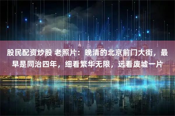 股民配资炒股 老照片：晚清的北京前门大街，最早是同治四年，细看繁华无限，远看废墟一片