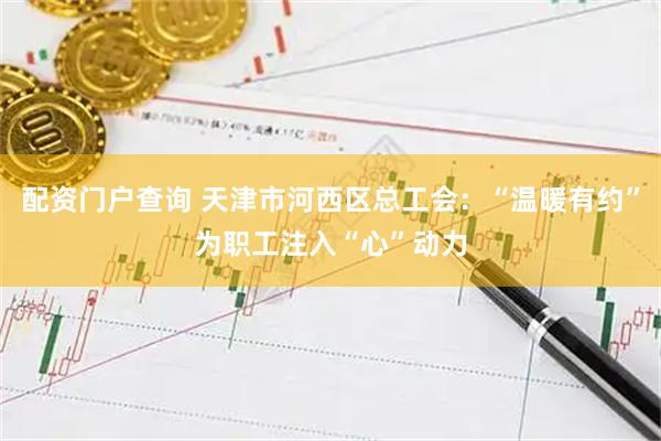配资门户查询 天津市河西区总工会：“温暖有约”为职工注入“心”动力