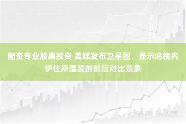 配资专业股票投资 美媒发布卫星图，显示哈梅内伊住所遭袭的前后对比景象