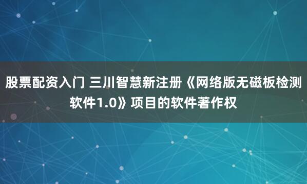 股票配资入门 三川智慧新注册《网络版无磁板检测软件1.0》项目的软件著作权