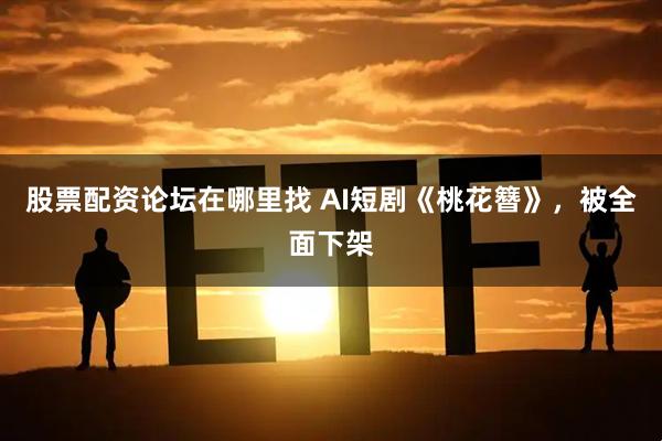 股票配资论坛在哪里找 AI短剧《桃花簪》，被全面下架