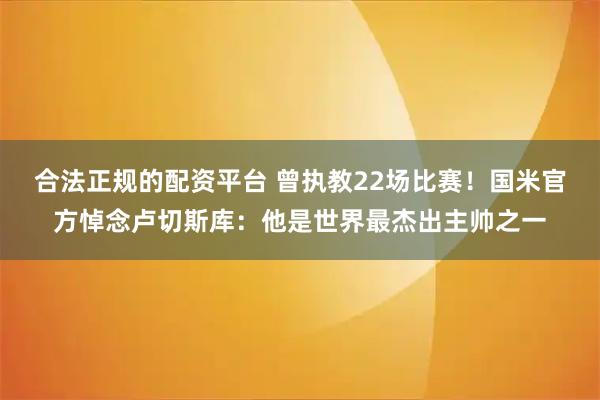 合法正规的配资平台 曾执教22场比赛！国米官方悼念卢切斯库：他是世界最杰出主帅之一