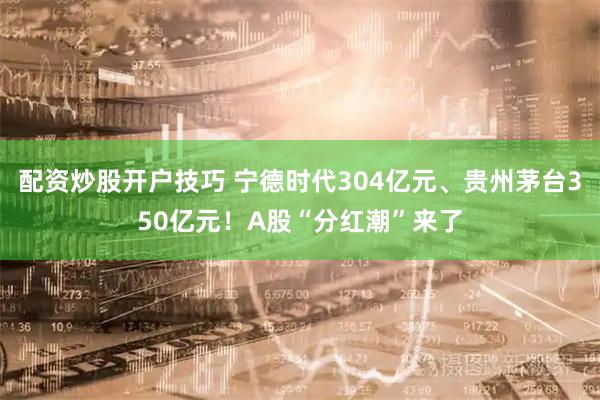 配资炒股开户技巧 宁德时代304亿元、贵州茅台350亿元！A股“分红潮”来了