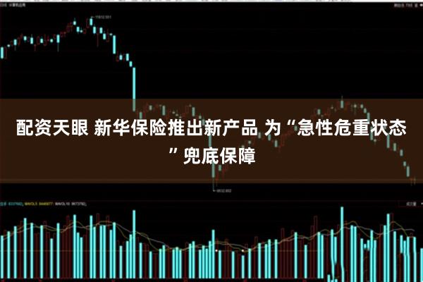 配资天眼 新华保险推出新产品 为“急性危重状态”兜底保障