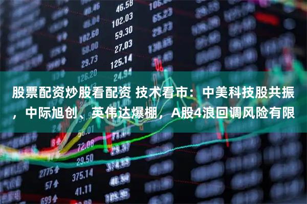 股票配资炒股看配资 技术看市：中美科技股共振，中际旭创、英伟达爆棚，A股4浪回调风险有限