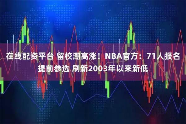在线配资平台 留校潮高涨！NBA官方：71人报名提前参选 刷新2003年以来新低