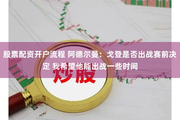 股票配资开户流程 阿德尔曼：戈登是否出战赛前决定 我希望他能出战一些时间