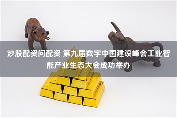 炒股配资问配资 第九届数字中国建设峰会工业智能产业生态大会成功举办