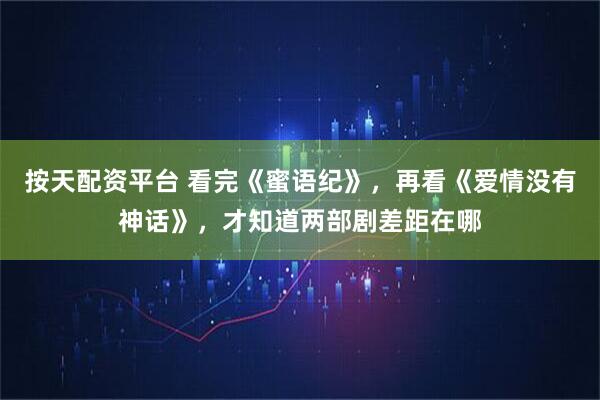 按天配资平台 看完《蜜语纪》，再看《爱情没有神话》，才知道两部剧差距在哪