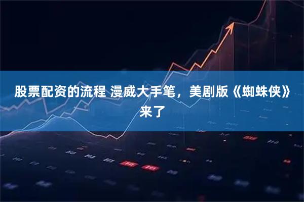 股票配资的流程 漫威大手笔，美剧版《蜘蛛侠》来了