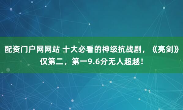 配资门户网网站 十大必看的神级抗战剧，《亮剑》仅第二，第一9.6分无人超越！