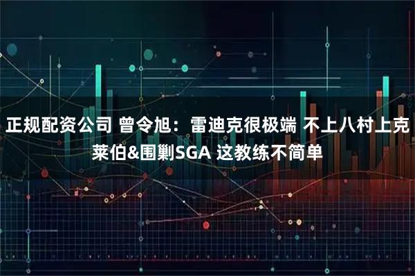 正规配资公司 曾令旭：雷迪克很极端 不上八村上克莱伯&围剿SGA 这教练不简单